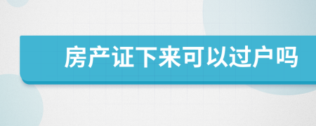 房产证下来可以过户吗