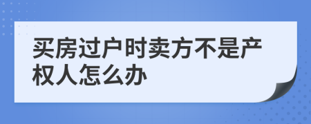 买房过户时卖方不是产权人怎么办