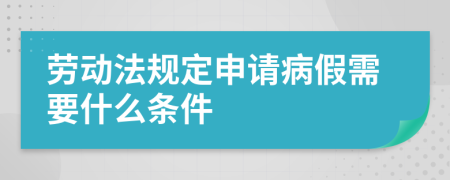 劳动法规定申请病假需要什么条件