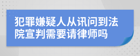 犯罪嫌疑人从讯问到法院宣判需要请律师吗