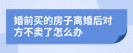 婚前买的房子离婚后对方不卖了怎么办