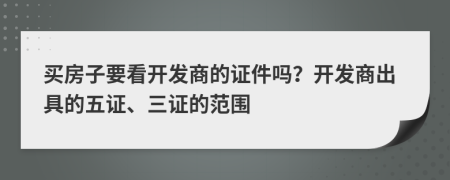 买房子要看开发商的证件吗？开发商出具的五证、三证的范围