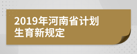 2019年河南省计划生育新规定