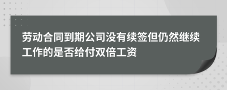 劳动合同到期公司没有续签但仍然继续工作的是否给付双倍工资