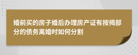 婚前买的房子婚后办理房产证有按揭部分的债务离婚时如何分割