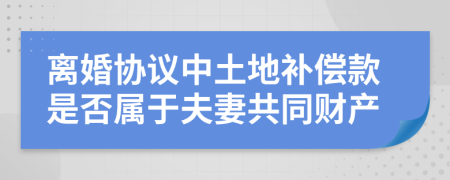 离婚协议中土地补偿款是否属于夫妻共同财产