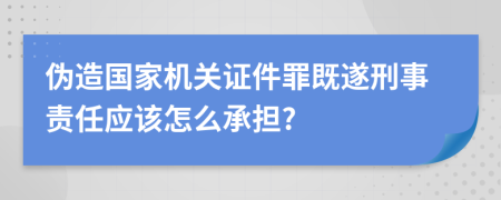 伪造国家机关证件罪既遂刑事责任应该怎么承担?