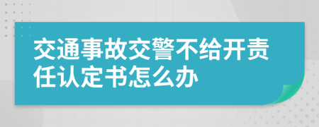 交通事故交警不给开责任认定书怎么办