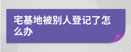 宅基地被别人登记了怎么办