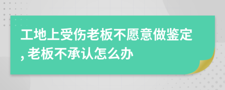 工地上受伤老板不愿意做鉴定, 老板不承认怎么办