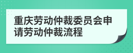 重庆劳动仲裁委员会申请劳动仲裁流程