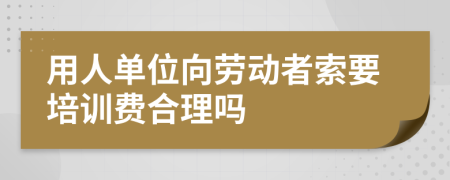 用人单位向劳动者索要培训费合理吗