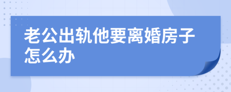 老公出轨他要离婚房子怎么办