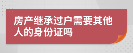 房产继承过户需要其他人的身份证吗