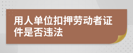 用人单位扣押劳动者证件是否违法