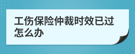 工伤保险仲裁时效已过怎么办