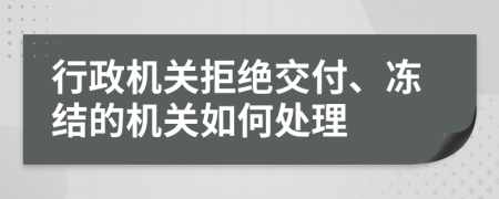 行政机关拒绝交付、冻结的机关如何处理