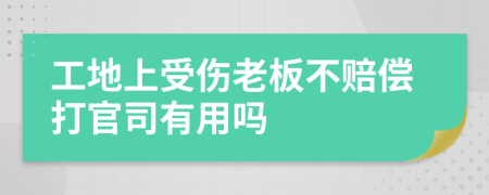 工地上受伤老板不赔偿打官司有用吗