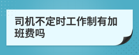 司机不定时工作制有加班费吗