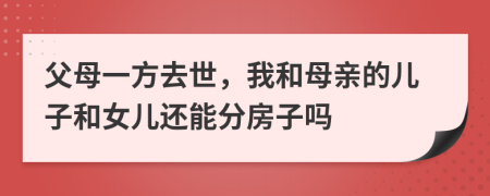 父母一方去世，我和母亲的儿子和女儿还能分房子吗