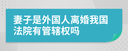 妻子是外国人离婚我国法院有管辖权吗