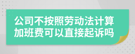 公司不按照劳动法计算加班费可以直接起诉吗