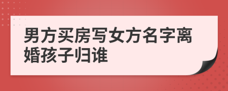 男方买房写女方名字离婚孩子归谁