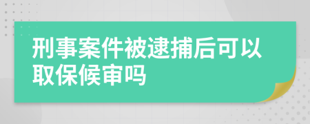 刑事案件被逮捕后可以取保候审吗