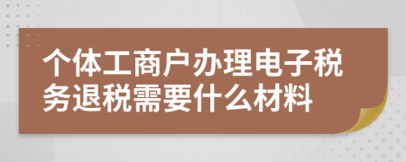 个体工商户办理电子税务退税需要什么材料