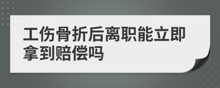 工伤骨折后离职能立即拿到赔偿吗