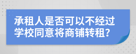 承租人是否可以不经过学校同意将商铺转租？