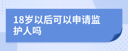 18岁以后可以申请监护人吗