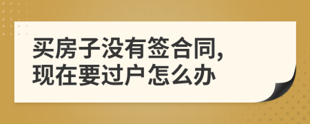 买房子没有签合同, 现在要过户怎么办