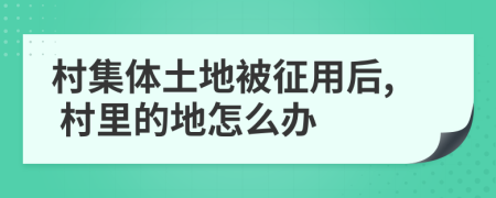 村集体土地被征用后, 村里的地怎么办