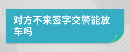 对方不来签字交警能放车吗