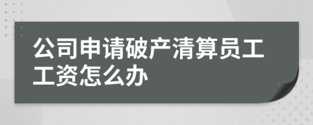 公司申请破产清算员工工资怎么办