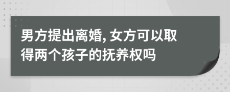 男方提出离婚, 女方可以取得两个孩子的抚养权吗