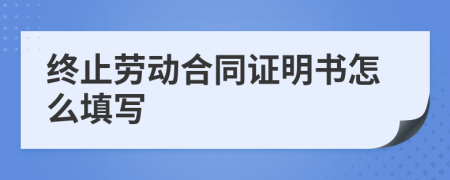 终止劳动合同证明书怎么填写