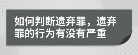 如何判断遗弃罪，遗弃罪的行为有没有严重