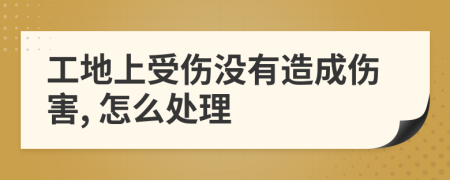 工地上受伤没有造成伤害, 怎么处理