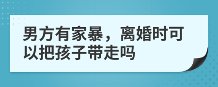 男方有家暴，离婚时可以把孩子带走吗