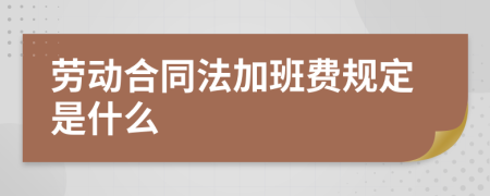 劳动合同法加班费规定是什么