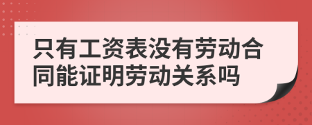 只有工资表没有劳动合同能证明劳动关系吗