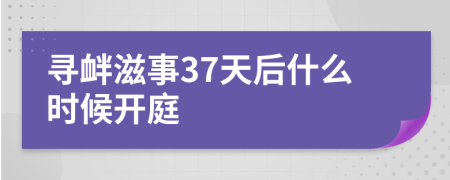 寻衅滋事37天后什么时候开庭