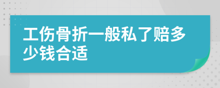 工伤骨折一般私了赔多少钱合适