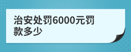 治安处罚6000元罚款多少