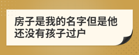 房子是我的名字但是他还没有孩子过户