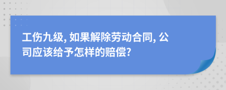 工伤九级, 如果解除劳动合同, 公司应该给予怎样的赔偿?