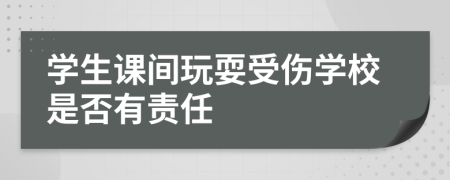 学生课间玩耍受伤学校是否有责任