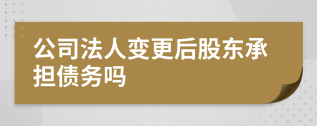 公司法人变更后股东承担债务吗